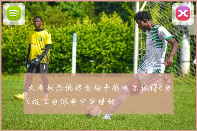 大洛状态低迷全场手感冰凉仅得8分6板三分球命中率堪忧
